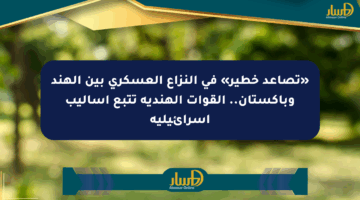 «تصاعد خطير» في النزاع العسكري بين الهند وباكستان.. القوات الهندية تتبع أساليب إسرائيلية